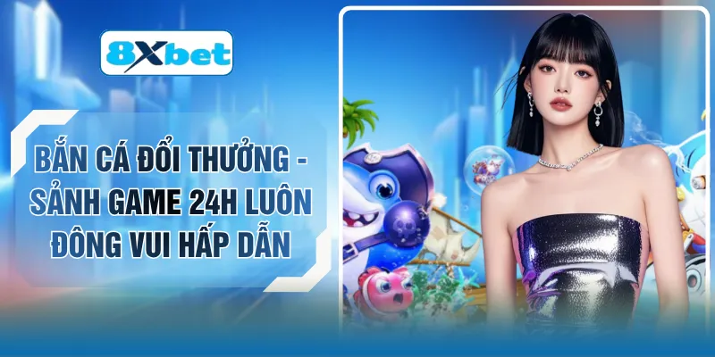 Bắn Cá Đổi Thưởng - Sảnh Game 24H Luôn Đông Vui Hấp Dẫn