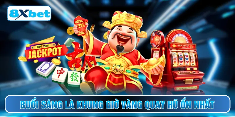 Buổi sáng là khung giờ vàng quay hũ ổn nhất