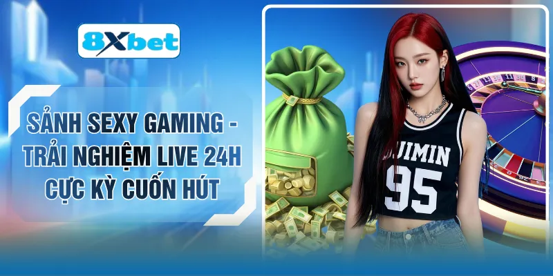 Sảnh Sexy Gaming - Trải Nghiệm Live 24H Cực Kỳ Cuốn Hút