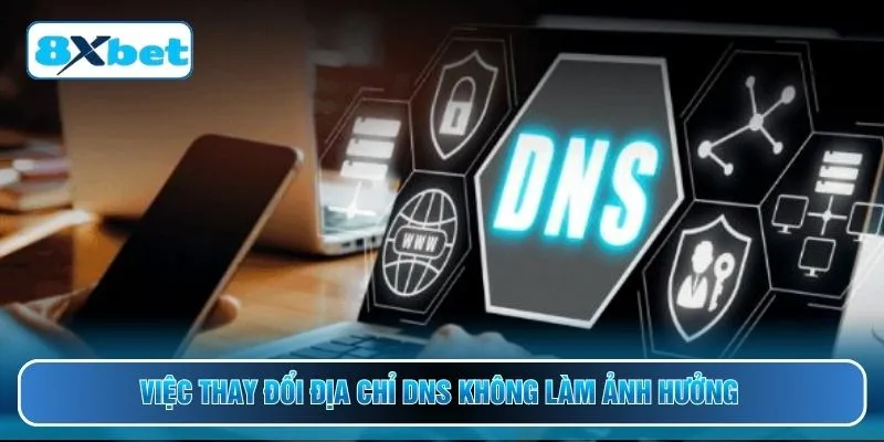 Việc thay đổi địa chỉ DNS không làm ảnh hưởng 